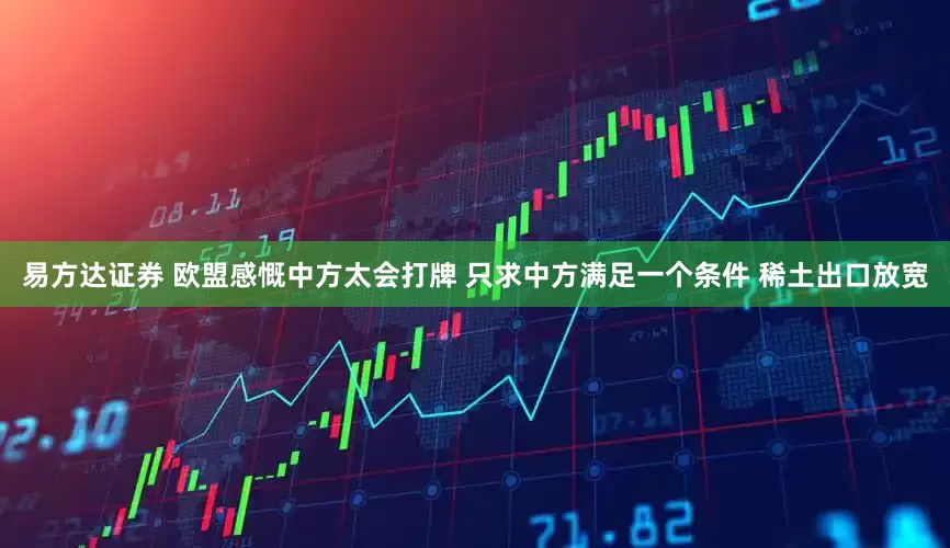 易方达证券 欧盟感慨中方太会打牌 只求中方满足一个条件 稀土出口放宽