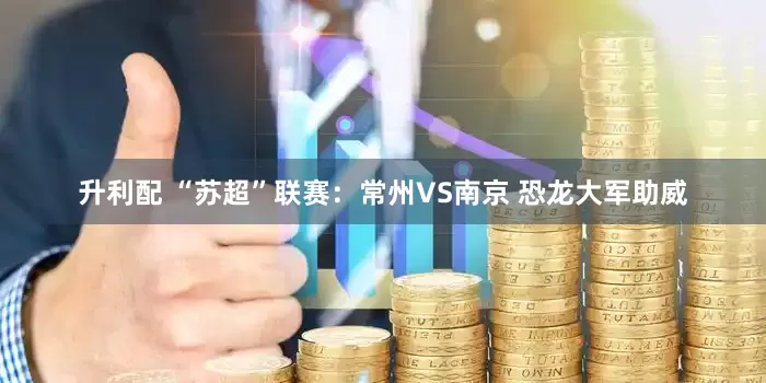 升利配 “苏超”联赛：常州VS南京 恐龙大军助威