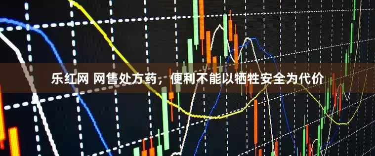 乐红网 网售处方药，便利不能以牺牲安全为代价