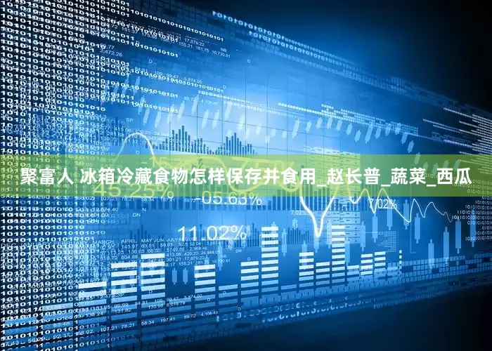 聚富人 冰箱冷藏食物怎样保存并食用_赵长普_蔬菜_西瓜
