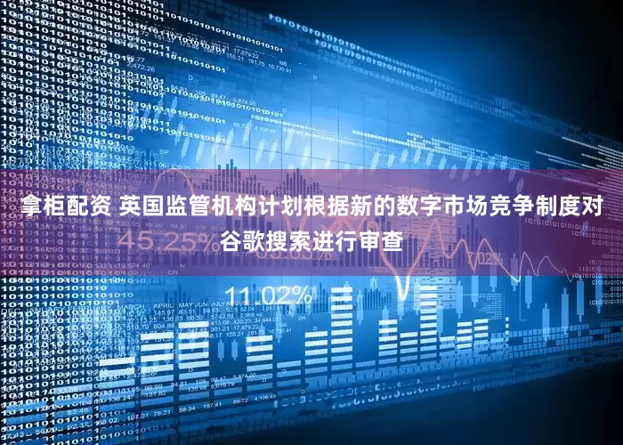 拿柜配资 英国监管机构计划根据新的数字市场竞争制度对谷歌搜索进行审查