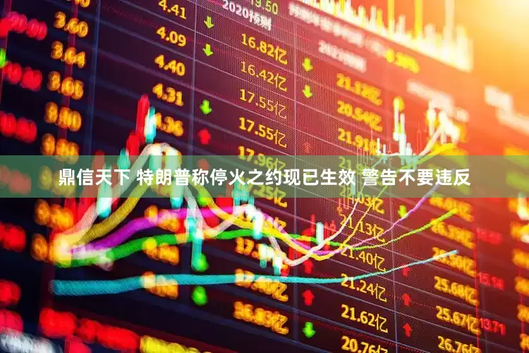 鼎信天下 特朗普称停火之约现已生效 警告不要违反