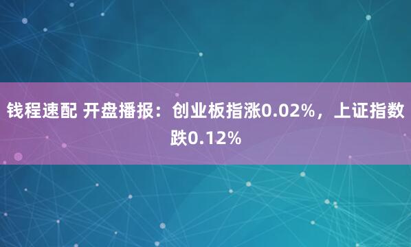 钱程速配 开盘播报:创业板指涨0.02%,上证指数跌0.12%