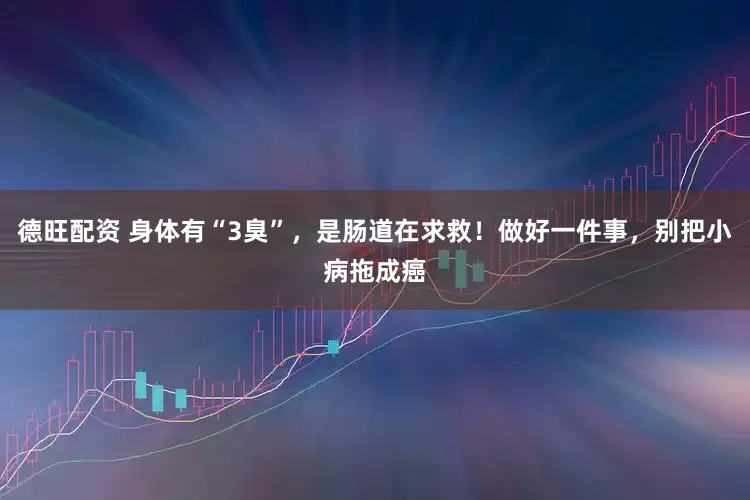 德旺配资 身体有“3臭”，是肠道在求救！做好一件事，别把小病拖成癌