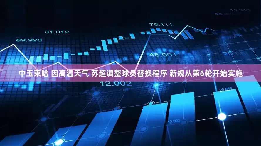 中玉束哈 因高温天气 苏超调整球员替换程序 新规从第6轮开始实施