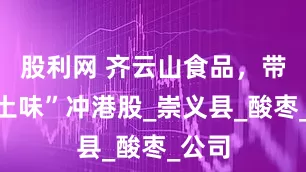 股利网 齐云山食品，带着“土味”冲港股_崇义县_酸枣_公司