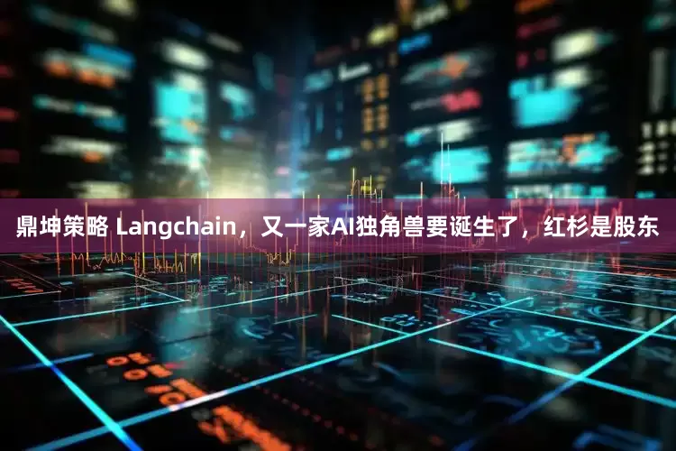 鼎坤策略 Langchain，又一家AI独角兽要诞生了，红杉是股东