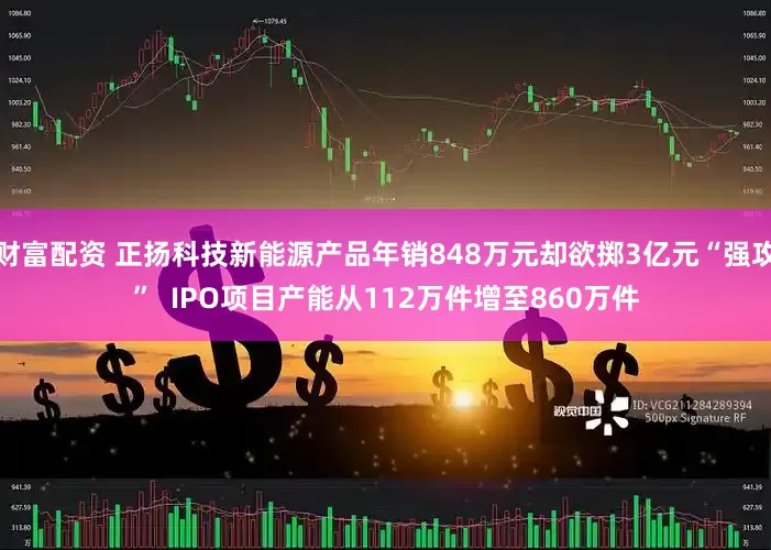 财富配资 正扬科技新能源产品年销848万元却欲掷3亿元“强攻”  IPO项目产能从112万件增至860万件