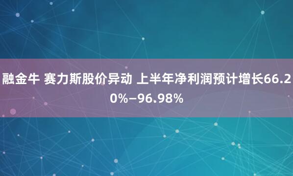 融金牛 赛力斯股价异动 上半年净利润预计增长66.20%—96.98%