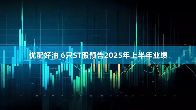 优配好油 6只ST股预告2025年上半年业绩