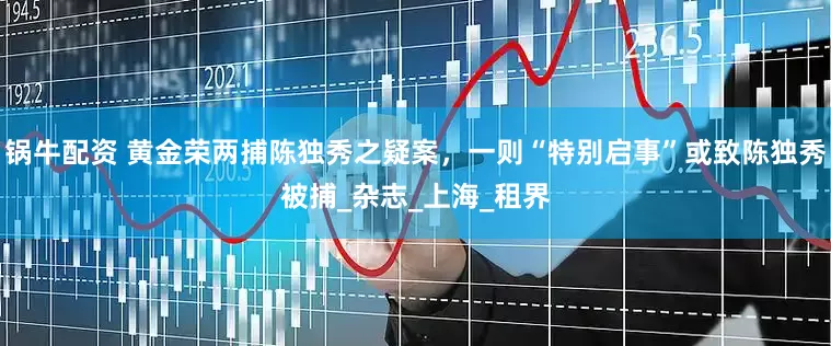 锅牛配资 黄金荣两捕陈独秀之疑案，一则“特别启事”或致陈独秀被捕_杂志_上海_租界