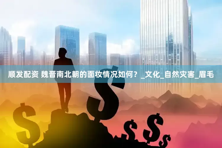 顺发配资 魏晋南北朝的面妆情况如何？_文化_自然灾害_眉毛