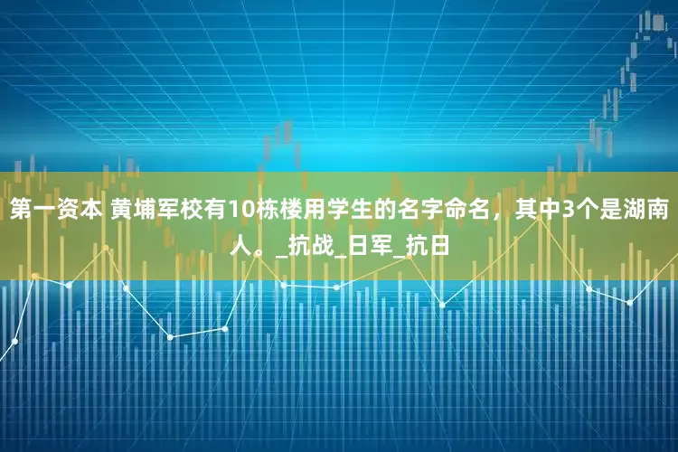 第一资本 黄埔军校有10栋楼用学生的名字命名，其中3个是湖南人。_抗战_日军_抗日