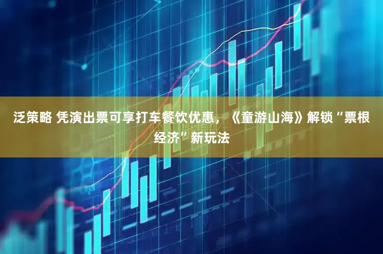 泛策略 凭演出票可享打车餐饮优惠，《童游山海》解锁“票根经济”新玩法
