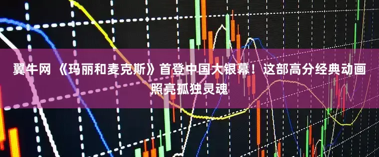 翼牛网 《玛丽和麦克斯》首登中国大银幕！这部高分经典动画照亮孤独灵魂