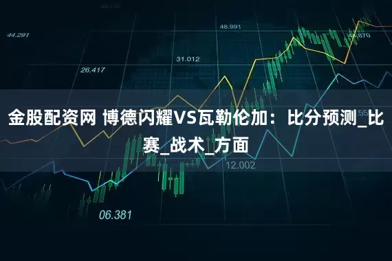 金股配资网 博德闪耀VS瓦勒伦加：比分预测_比赛_战术_方面
