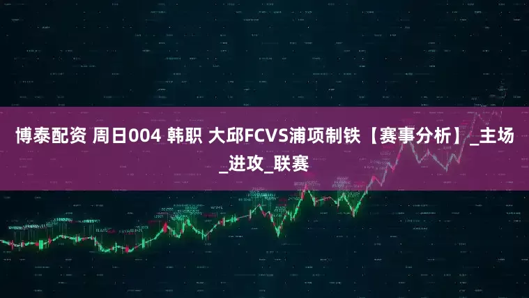 博泰配资 周日004 韩职 大邱FCVS浦项制铁【赛事分析】_主场_进攻_联赛