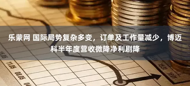 乐蒙网 国际局势复杂多变，订单及工作量减少，博迈科半年度营收微降净利剧降