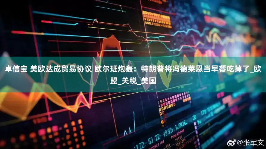 卓信宝 美欧达成贸易协议 欧尔班炮轰：特朗普将冯德莱恩当早餐吃掉了_欧盟_关税_美国