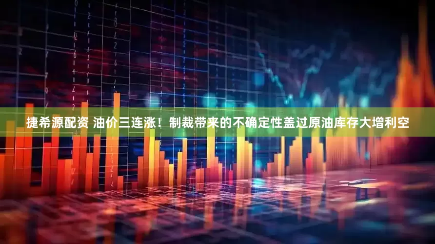 捷希源配资 油价三连涨！制裁带来的不确定性盖过原油库存大增利空