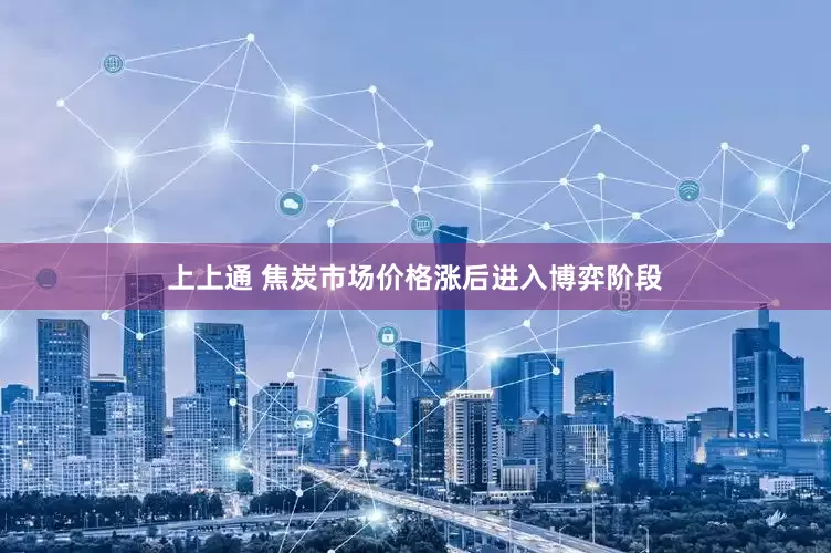 上上通 焦炭市场价格涨后进入博弈阶段