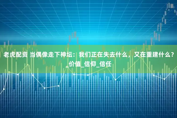 老虎配资 当偶像走下神坛：我们正在失去什么，又在重建什么？_价值_信仰_信任