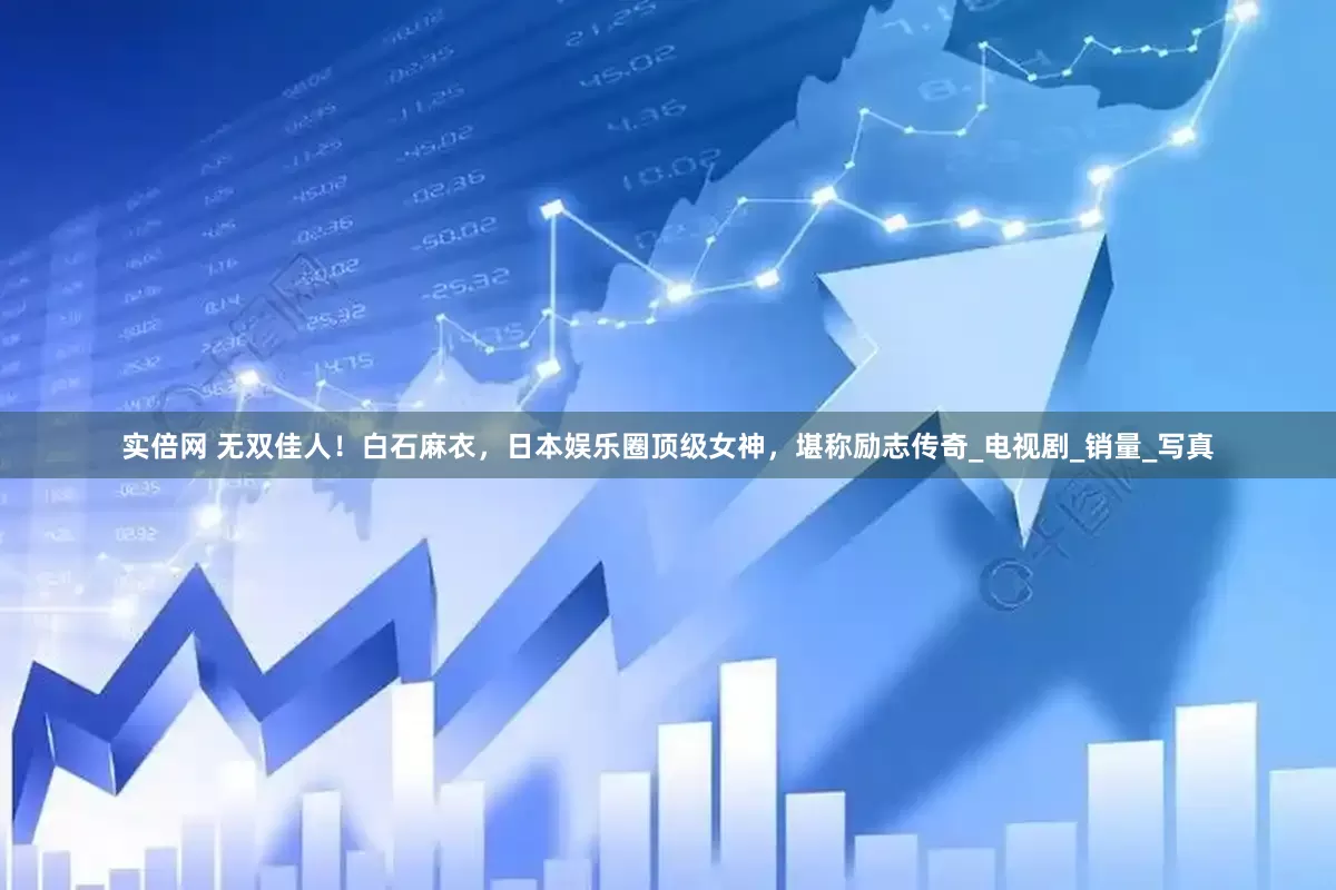 实倍网 无双佳人！白石麻衣，日本娱乐圈顶级女神，堪称励志传奇_电视剧_销量_写真