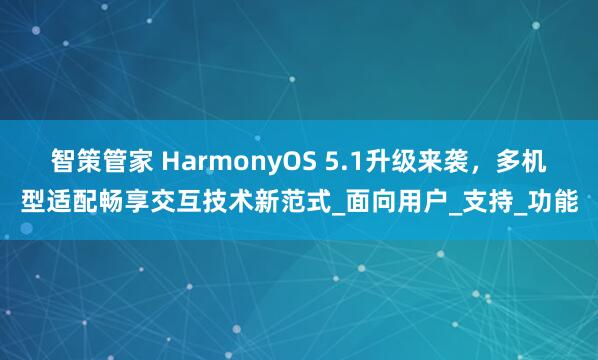 智策管家 HarmonyOS 5.1升级来袭，多机型适配畅享交互技术新范式_面向用户_支持_功能