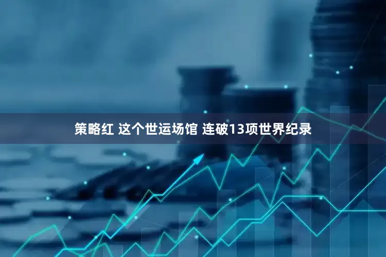 策略红 这个世运场馆 连破13项世界纪录