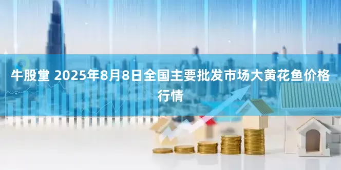 牛股堂 2025年8月8日全国主要批发市场大黄花鱼价格行情