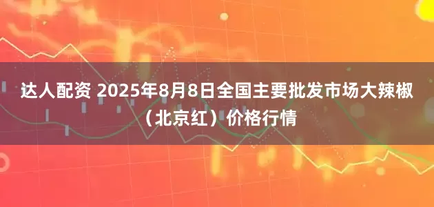 达人配资 2025年8月8日全国主要批发市场大辣椒（北京红）价格行情