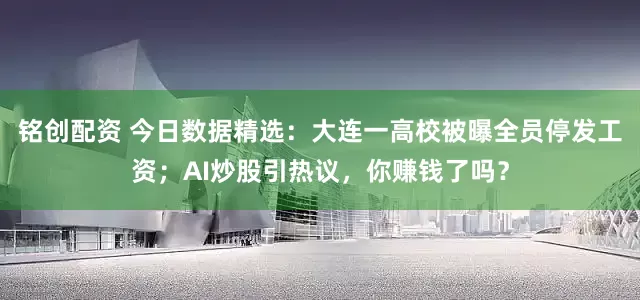 铭创配资 今日数据精选：大连一高校被曝全员停发工资；AI炒股引热议，你赚钱了吗？