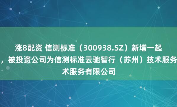 涨8配资 信测标准（300938.SZ）新增一起对外投资，被投资公司为信测标准云驰智行（苏州）技术服务有限公司