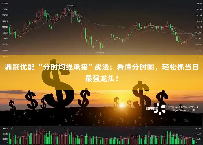 鼎冠优配 “分时均线承接”战法：看懂分时图，轻松抓当日最强龙头！