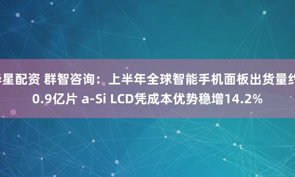 华星配资 群智咨询：上半年全球智能手机面板出货量约10.9亿片 a-Si LCD凭成本优势稳增14.2%