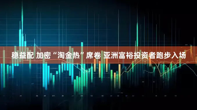 稳益配 加密“淘金热”席卷 亚洲富裕投资者跑步入场
