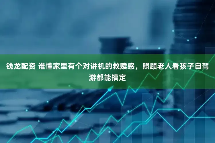 钱龙配资 谁懂家里有个对讲机的救赎感，照顾老人看孩子自驾游都能搞定
