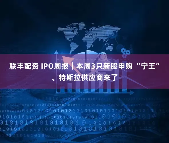 联丰配资 IPO周报｜本周3只新股申购 “宁王”、特斯拉供应商来了
