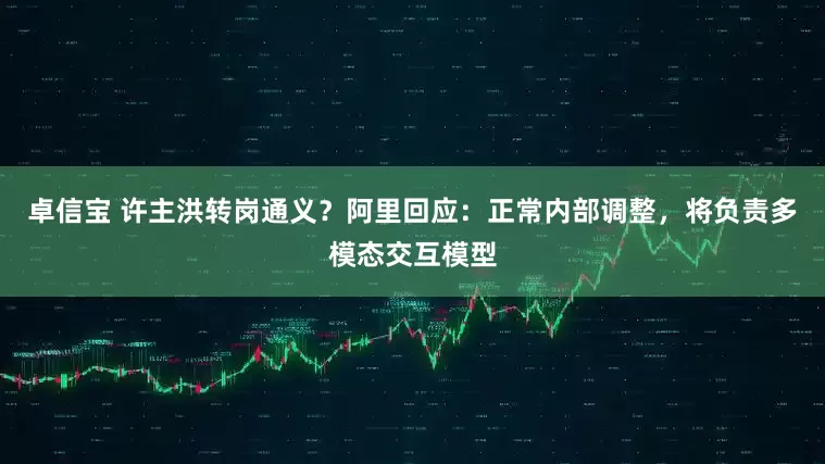 卓信宝 许主洪转岗通义？阿里回应：正常内部调整，将负责多模态交互模型