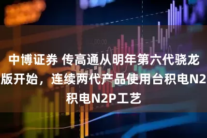 中博证券 传高通从明年第六代骁龙8至尊版开始，连续两代产品使用台积电N2P工艺