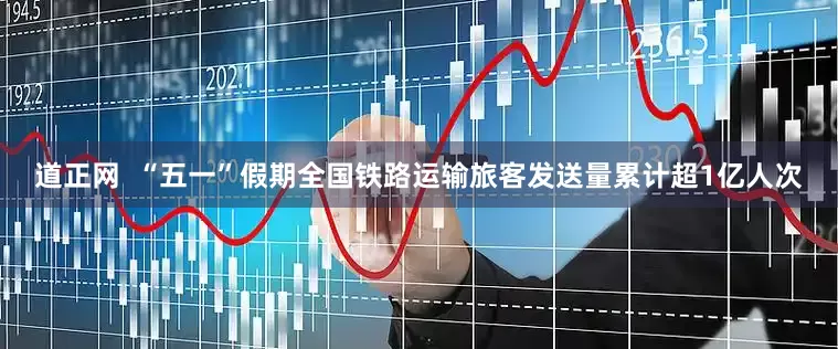道正网  “五一”假期全国铁路运输旅客发送量累计超1亿人次