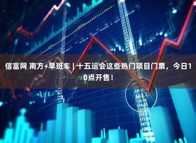 信富网 南方+早班车 | 十五运会这些热门项目门票，今日10点开售！