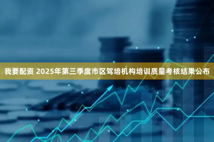 我要配资 2025年第三季度市区驾培机构培训质量考核结果公布