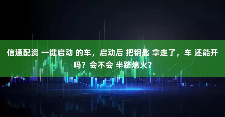 信通配资 一键启动 的车，启动后 把钥匙 拿走了，车 还能开吗？会不会 半路熄火？