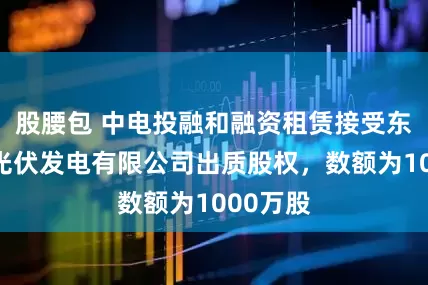 股腰包 中电投融和融资租赁接受东营万鼎光伏发电有限公司出质股权，数额为1000万股