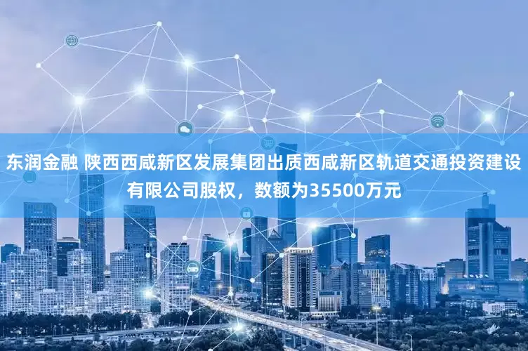 东润金融 陕西西咸新区发展集团出质西咸新区轨道交通投资建设有限公司股权，数额为35500万元