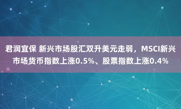 君润宜保 新兴市场股汇双升美元走弱，MSCI新兴市场货币指数上涨0.5%、股票指数上涨0.4%