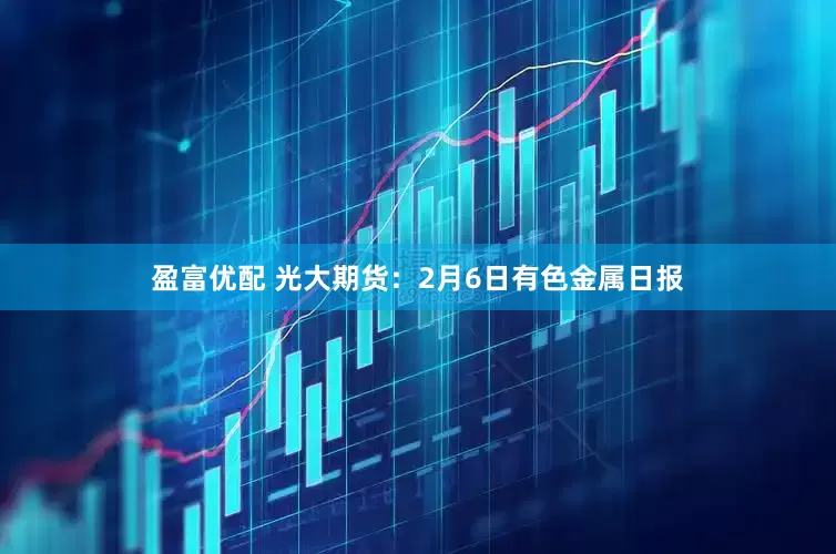 盈富优配 光大期货：2月6日有色金属日报