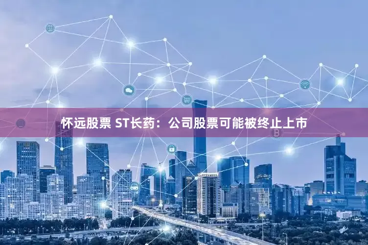 怀远股票 ST长药：公司股票可能被终止上市