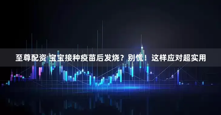 至尊配资 宝宝接种疫苗后发烧？别慌！这样应对超实用